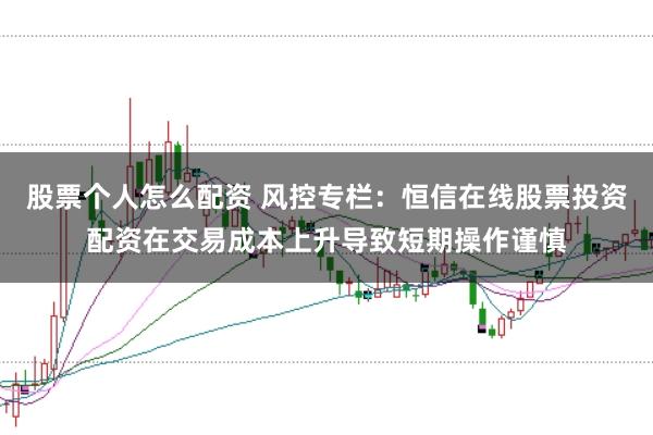 股票个人怎么配资 风控专栏：恒信在线股票投资配资在交易成本上升导致短期操作谨慎