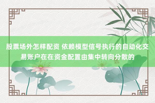 股票场外怎样配资 依赖模型信号执行的自动化交易账户在在资金配置由集中转向分散的