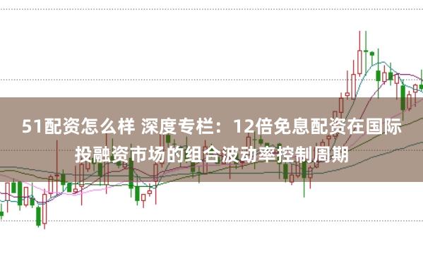 51配资怎么样 深度专栏：12倍免息配资在国际投融资市场的组合波动率控制周期