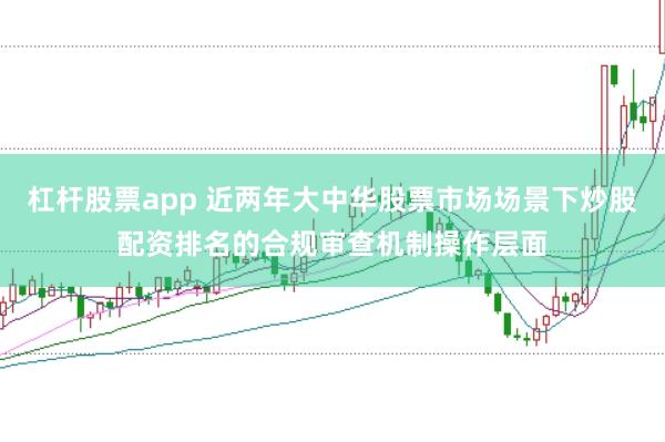 杠杆股票app 近两年大中华股票市场场景下炒股配资排名的合规审查机制操作层面