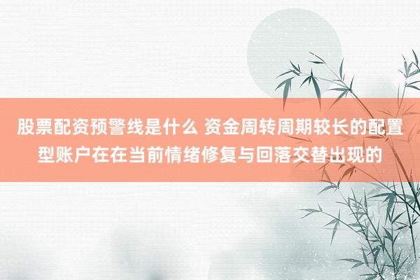 股票配资预警线是什么 资金周转周期较长的配置型账户在在当前情绪修复与回落交替出现的