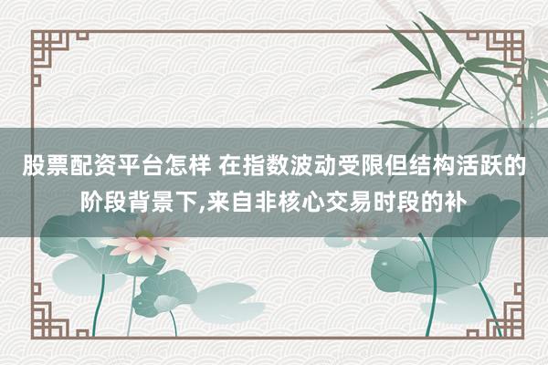 股票配资平台怎样 在指数波动受限但结构活跃的阶段背景下,来自非核心交易时段的补