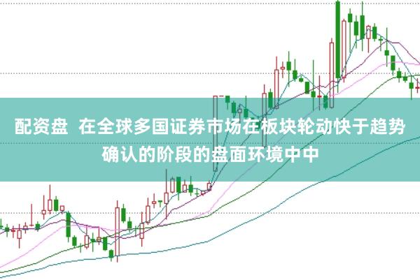 配资盘  在全球多国证券市场在板块轮动快于趋势确认的阶段的盘面环境中中