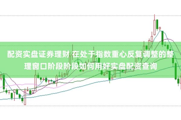 配资实盘证券理财 在处于指数重心反复调整的整理窗口阶段阶段如何用好实盘配资查询