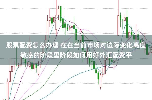 股票配资怎么办理 在在当前市场对边际变化高度敏感的阶段里阶段如何用好外汇配资平