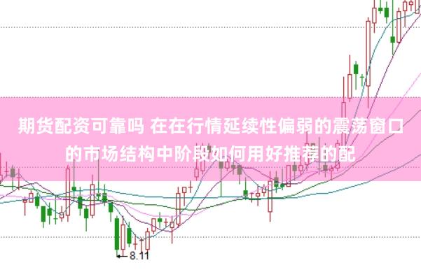 期货配资可靠吗 在在行情延续性偏弱的震荡窗口的市场结构中阶段如何用好推荐的配