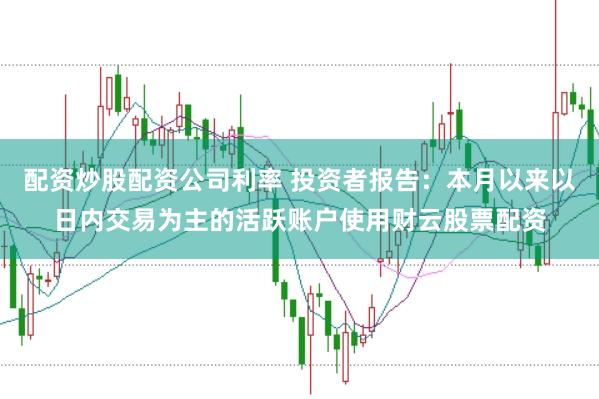 配资炒股配资公司利率 投资者报告：本月以来以日内交易为主的活跃账户使用财云股票配资