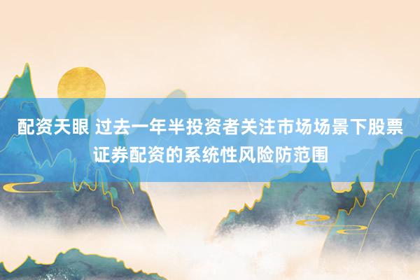 配资天眼 过去一年半投资者关注市场场景下股票证券配资的系统性风险防范围