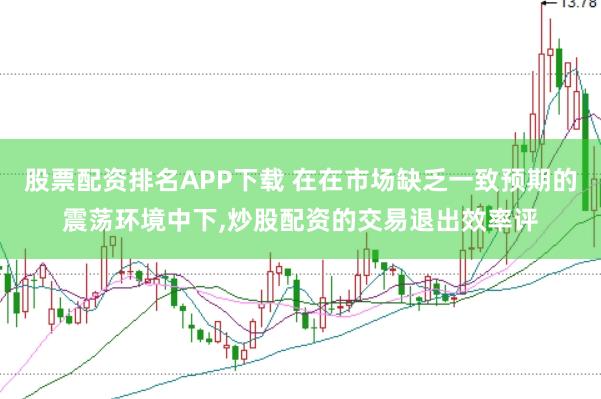 股票配资排名APP下载 在在市场缺乏一致预期的震荡环境中下,炒股配资的交易退出效率评