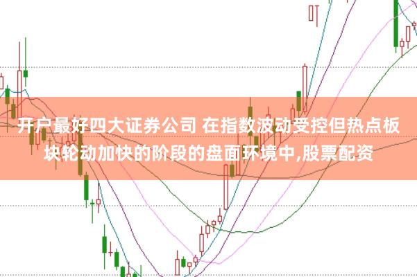 开户最好四大证券公司 在指数波动受控但热点板块轮动加快的阶段的盘面环境中,股票配资