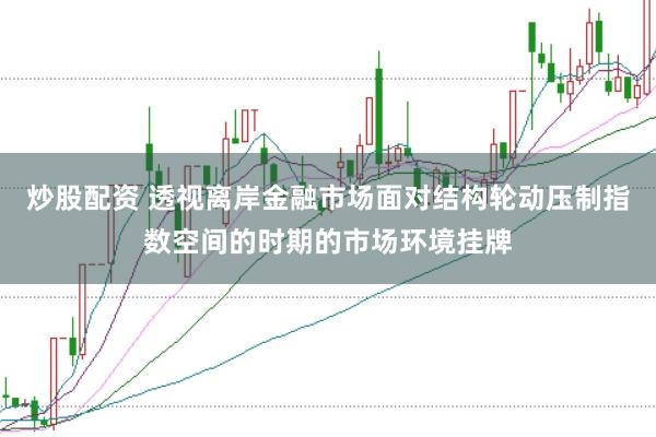 炒股配资 透视离岸金融市场面对结构轮动压制指数空间的时期的市场环境挂牌