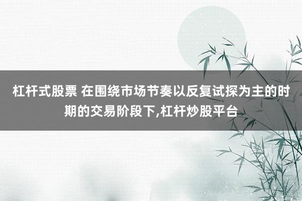 杠杆式股票 在围绕市场节奏以反复试探为主的时期的交易阶段下,杠杆炒股平台