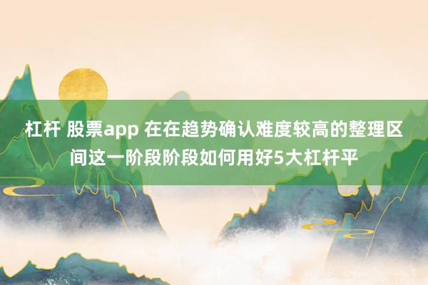 杠杆 股票app 在在趋势确认难度较高的整理区间这一阶段阶段如何用好5大杠杆平
