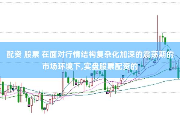 配资 股票 在面对行情结构复杂化加深的震荡期的市场环境下,实盘股票配资的