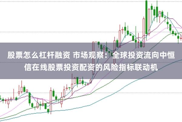 股票怎么杠杆融资 市场观察：全球投资流向中恒信在线股票投资配资的风险指标联动机
