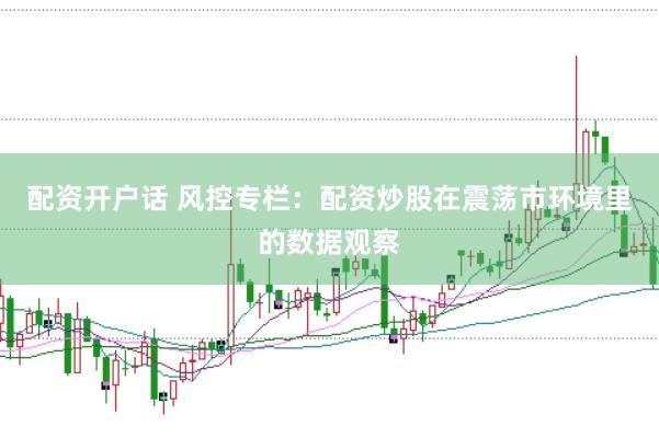 配资开户话 风控专栏：配资炒股在震荡市环境里的数据观察