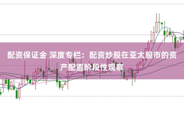 配资保证金 深度专栏：配资炒股在亚太股市的资产配置阶段性观察