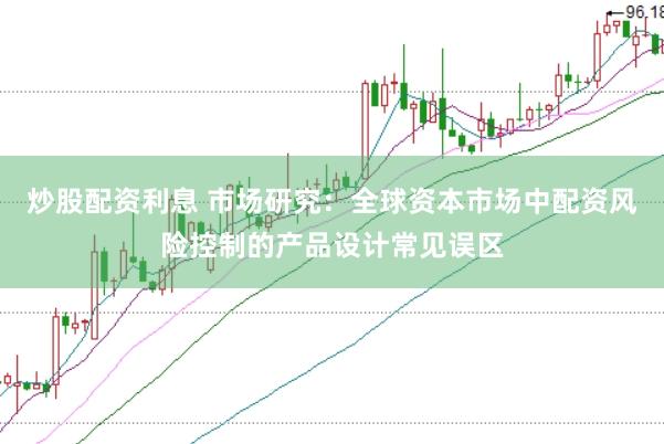 炒股配资利息 市场研究：全球资本市场中配资风险控制的产品设计常见误区