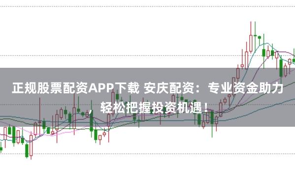 正规股票配资APP下载 安庆配资：专业资金助力，轻松把握投资机遇！