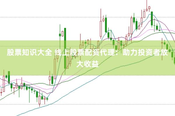 股票知识大全 线上股票配资代理：助力投资者放大收益