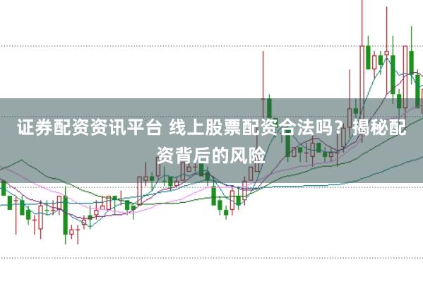 证券配资资讯平台 线上股票配资合法吗？揭秘配资背后的风险