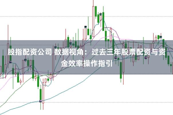 股指配资公司 数据视角：过去三年股票配资与资金效率操作指引