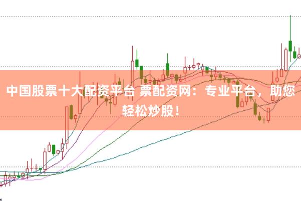 中国股票十大配资平台 票配资网：专业平台，助您轻松炒股！