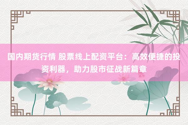 国内期货行情 股票线上配资平台：高效便捷的投资利器，助力股市征战新篇章