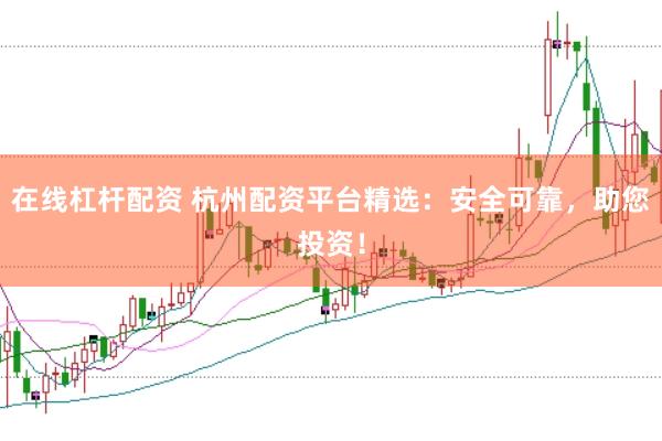 在线杠杆配资 杭州配资平台精选：安全可靠，助您投资！