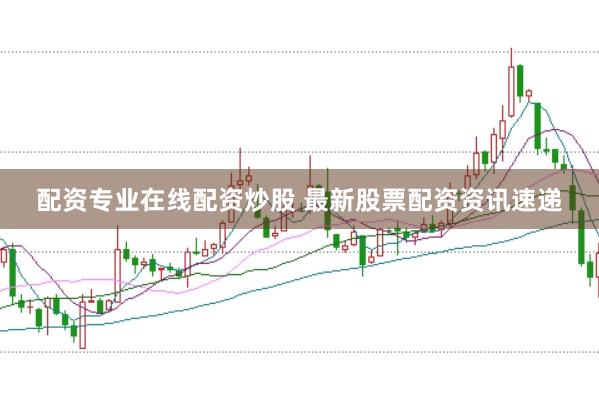 配资专业在线配资炒股 最新股票配资资讯速递