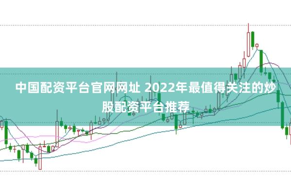中国配资平台官网网址 2022年最值得关注的炒股配资平台推荐