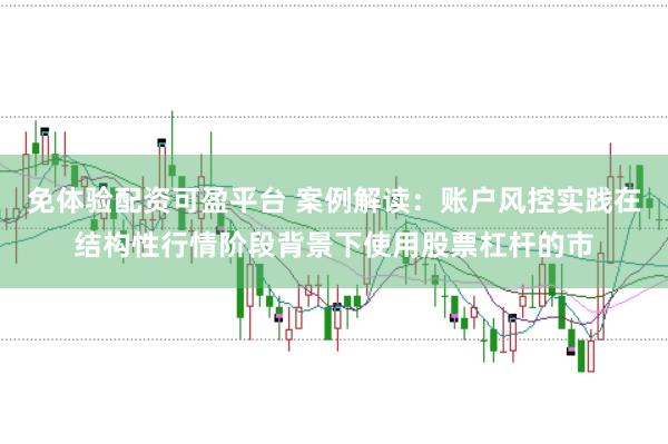 免体验配资可盈平台 案例解读：账户风控实践在结构性行情阶段背景下使用股票杠杆的市