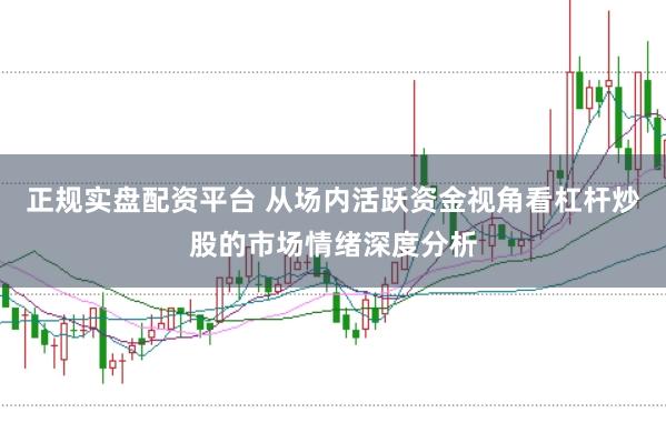 正规实盘配资平台 从场内活跃资金视角看杠杆炒股的市场情绪深度分析