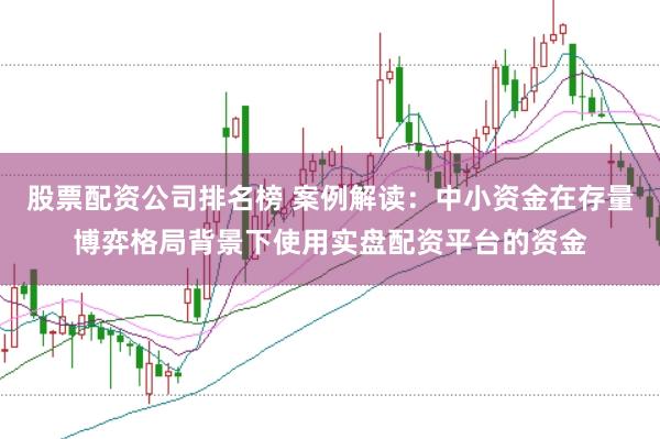 股票配资公司排名榜 案例解读：中小资金在存量博弈格局背景下使用实盘配资平台的资金