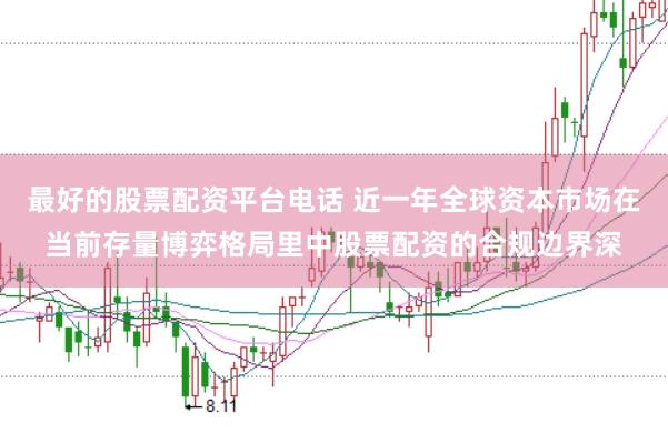 最好的股票配资平台电话 近一年全球资本市场在当前存量博弈格局里中股票配资的合规边界深