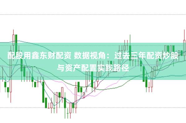 配股用鑫东财配资 数据视角：过去三年配资炒股与资产配置实践路径