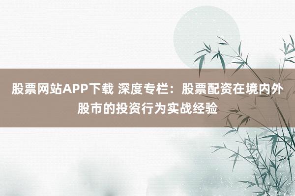 股票网站APP下载 深度专栏：股票配资在境内外股市的投资行为实战经验