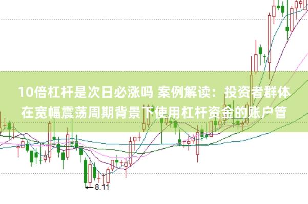 10倍杠杆是次日必涨吗 案例解读：投资者群体在宽幅震荡周期背景下使用杠杆资金的账户管