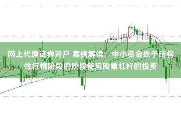 网上代理证券开户 案例解读：中小资金处于结构性行情阶段的阶段使用股票杠杆的投资