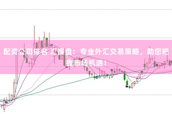 配资公司排名 汇操盘：专业外汇交易策略，助您把握市场机遇！