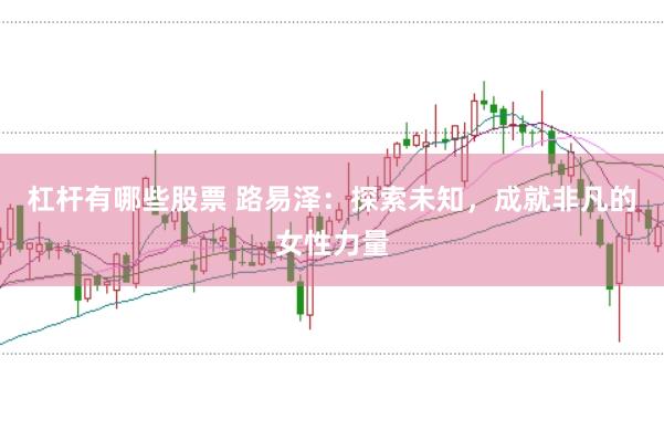 杠杆有哪些股票 路易泽：探索未知，成就非凡的女性力量