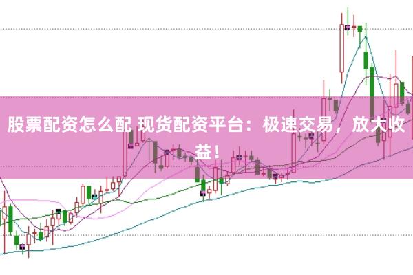 股票配资怎么配 现货配资平台：极速交易，放大收益！