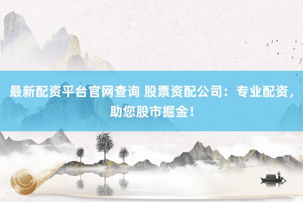最新配资平台官网查询 股票资配公司：专业配资，助您股市掘金！