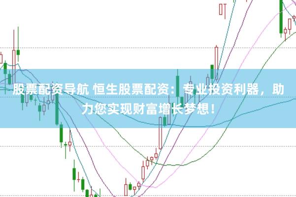 股票配资导航 恒生股票配资：专业投资利器，助力您实现财富增长梦想！