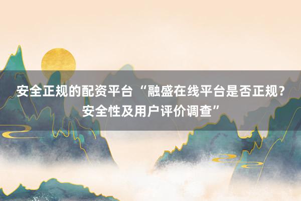 安全正规的配资平台 “融盛在线平台是否正规？安全性及用户评价调查”