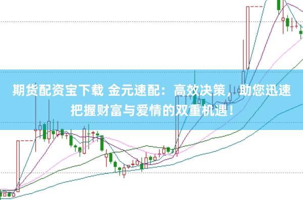 期货配资宝下载 金元速配：高效决策，助您迅速把握财富与爱情的双重机遇！