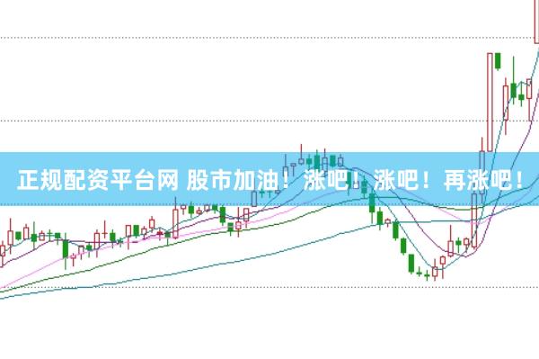正规配资平台网 股市加油！涨吧！涨吧！再涨吧！