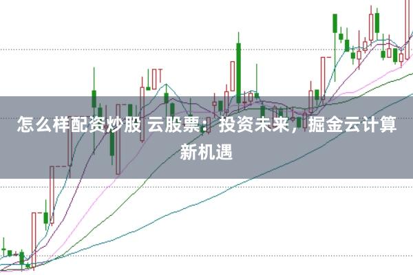 怎么样配资炒股 云股票：投资未来，掘金云计算新机遇