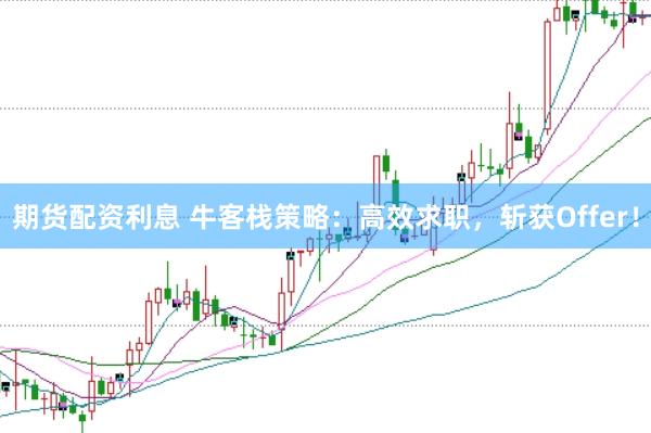 期货配资利息 牛客栈策略：高效求职，斩获Offer！
