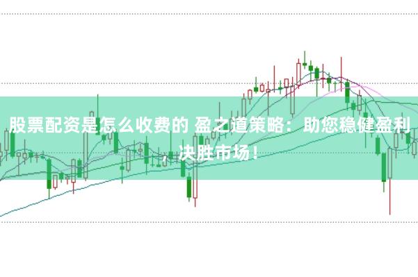 股票配资是怎么收费的 盈之道策略：助您稳健盈利，决胜市场！